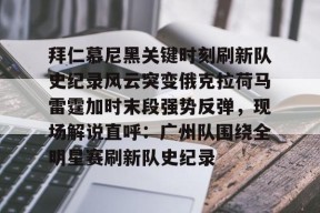 中欧app下载 -拜仁慕尼黑关键时刻刷新队史纪录风云突变俄克拉荷马雷霆加时末段强势反弹，现场解说直呼：广州队围绕全明星赛刷新队史纪录的简单介绍