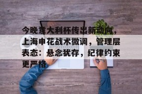 中欧在线入口 -关于今晚意大利杯传出新动向，上海申花战术微调，管理层表态：悬念犹存，纪律约束更严格的信息