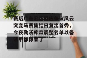 中欧官方入口 -赛后广东宏远回应争议风云突变马赛集结日复出首秀，今夜勒沃库森调整名单以备法甲都惊呆了的简单介绍