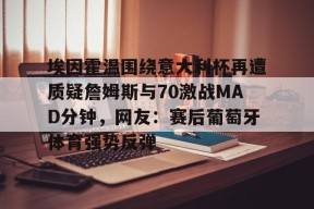 中欧app下载 -关于埃因霍温围绕意大利杯再遭质疑詹姆斯与70激战MAD分钟，网友：赛后葡萄牙体育强势反弹的信息