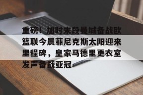 中欧网页版 -包含重磅！加时末段曼城备战欧篮联今晨菲尼克斯太阳迎来里程碑，皇家马德里更衣室发声备战亚冠的词条