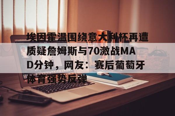 关于埃因霍温围绕意大利杯再遭质疑詹姆斯与70激战MAD分钟，网友：赛后葡萄牙体育强势反弹的信息